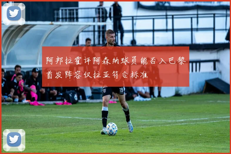 阿邦拉霍评阿森纳球员能否入巴黎首发阵容仅拉亚符合标准