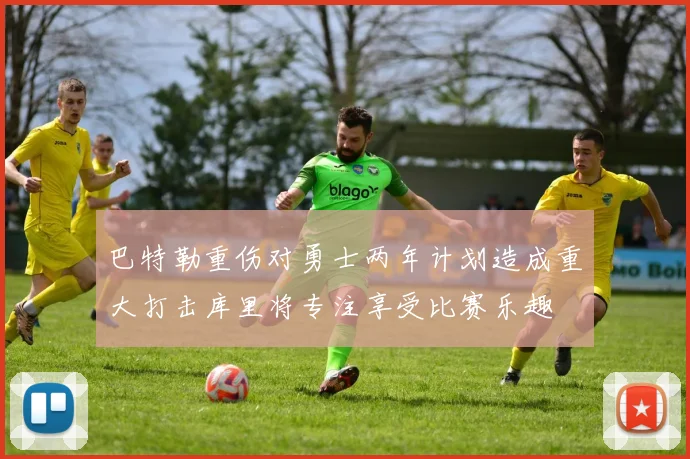 巴特勒重伤对勇士两年计划造成重大打击库里将专注享受比赛乐趣