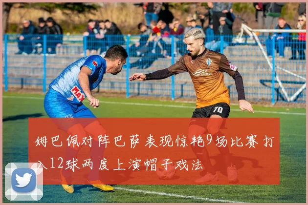 姆巴佩对阵巴萨表现惊艳9场比赛打入12球两度上演帽子戏法