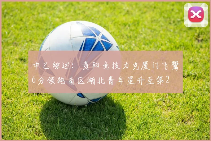中乙综述：贵阳竞技力克厦门飞鹭6分领跑南区湖北青年星升至第2