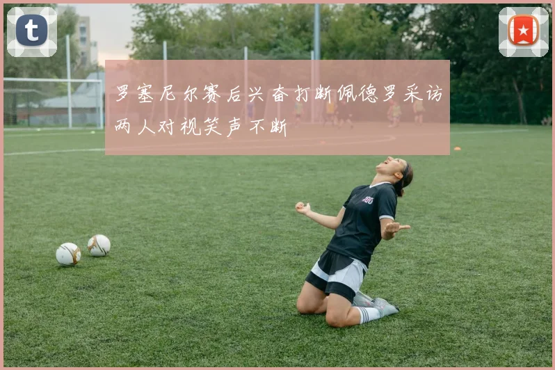 罗塞尼尔赛后兴奋打断佩德罗采访两人对视笑声不断