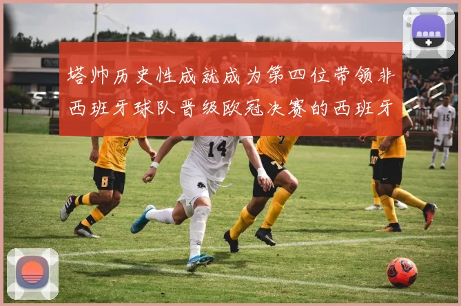 塔帅历史性成就成为第四位带领非西班牙球队晋级欧冠决赛的西班牙教练