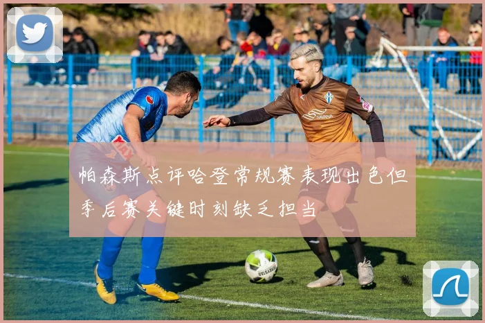 帕森斯点评哈登常规赛表现出色但季后赛关键时刻缺乏担当