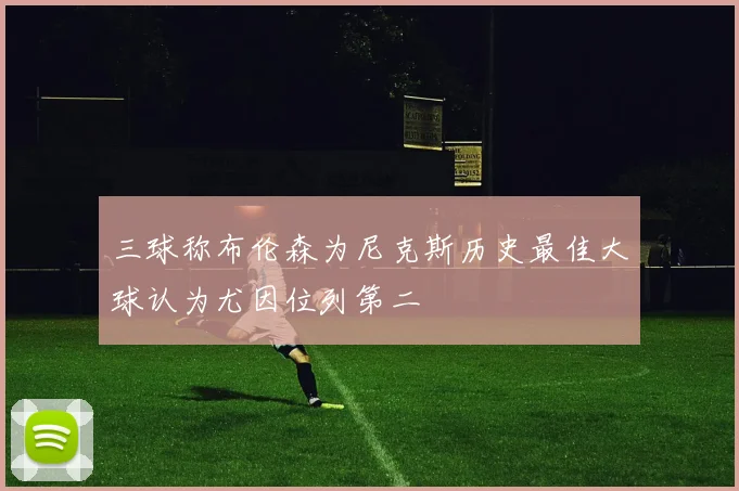 三球称布伦森为尼克斯历史最佳大球认为尤因位列第二