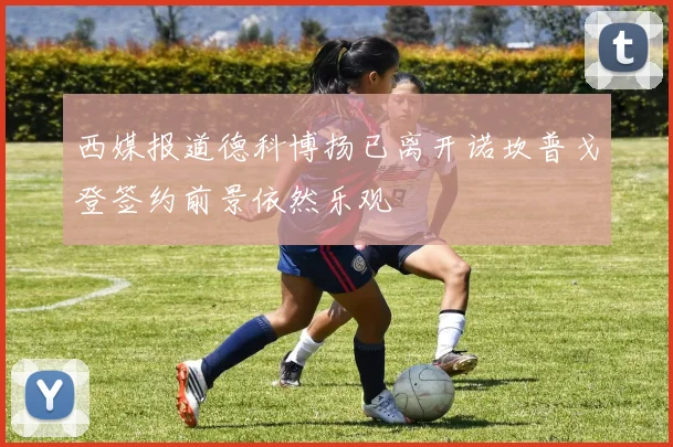 西媒报道德科博扬已离开诺坎普戈登签约前景依然乐观