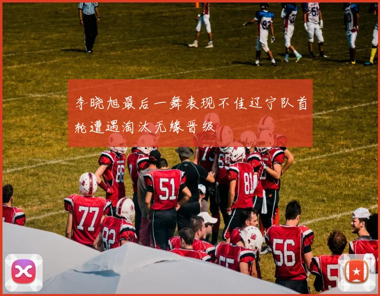 李晓旭最后一舞表现不佳辽宁队首轮遭遇淘汰无缘晋级