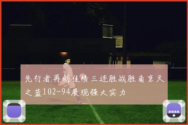 先行者再创佳绩三连胜战胜南京天之蓝102-94展现强大实力
