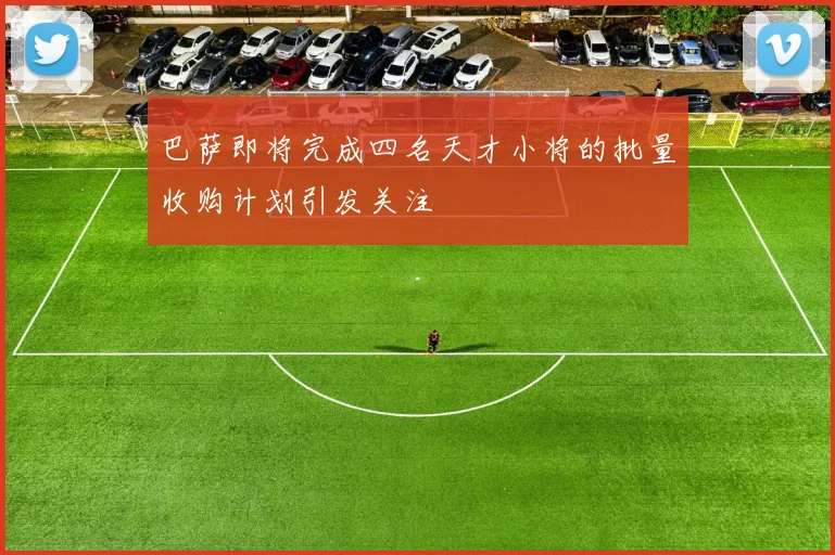 巴萨即将完成四名天才小将的批量收购计划引发关注
