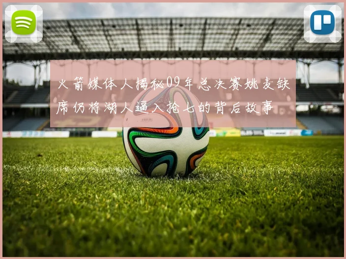 火箭媒体人揭秘09年总决赛姚麦缺席仍将湖人逼入抢七的背后故事