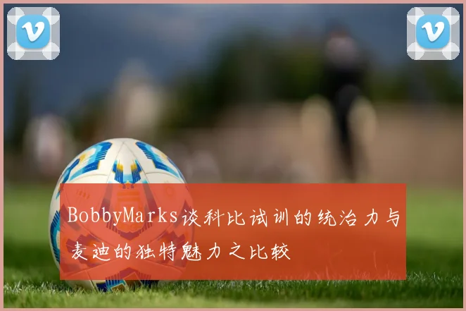 BobbyMarks谈科比试训的统治力与麦迪的独特魅力之比较