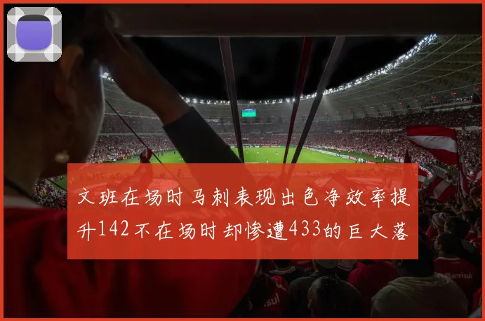 文班在场时马刺表现出色净效率提升142不在场时却惨遭433的巨大落差