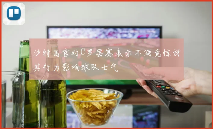 沙特高官对C罗罢赛表示不满竟惊讶其行为影响球队士气