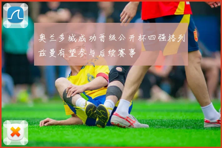 奥兰多城成功晋级公开杯四强格列兹曼有望参与后续赛事