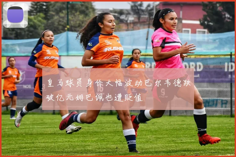 皇马球员身价大幅波动巴尔韦德跌破亿元姆巴佩也遭贬值